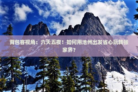 背包客视角：六天五夜！如何用池州出发省心玩转张家界？
