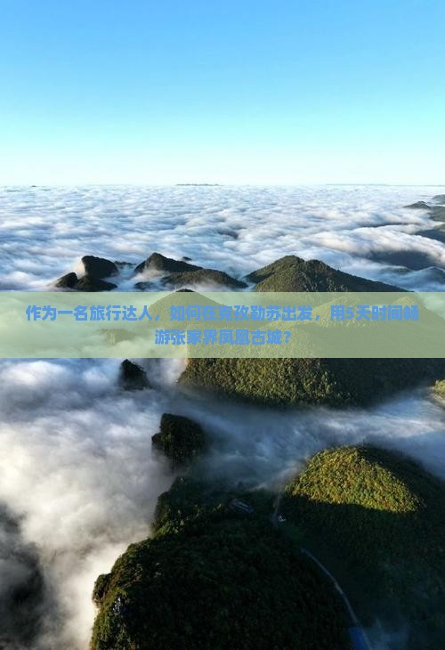 作为一名旅行达人，如何在克孜勒苏出发，用5天时间畅游张家界凤凰古城？