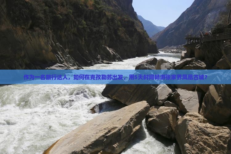 作为一名旅行达人，如何在克孜勒苏出发，用5天时间畅游张家界凤凰古城？