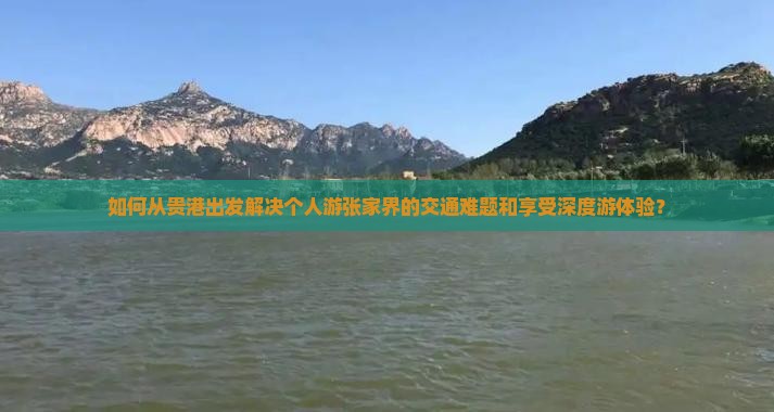 如何从贵港出发解决个人游张家界的交通难题和享受深度游体验？