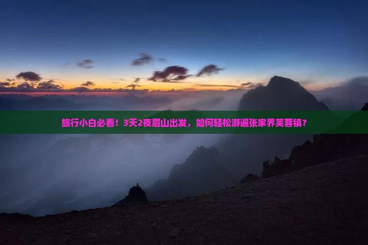 旅行小白必看！3天2夜眉山出发，如何轻松游遍张家界芙蓉镇？