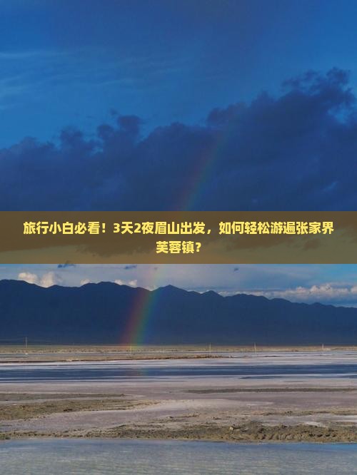 旅行小白必看！3天2夜眉山出发，如何轻松游遍张家界芙蓉镇？