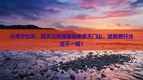从南宁出发，四天三夜探秘张家界天门山，这趟旅行注定不一般？