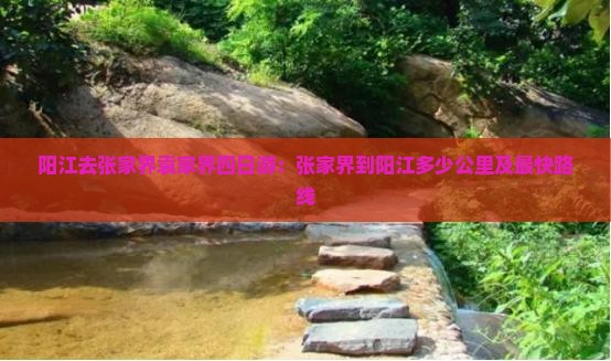 阳江去张家界袁家界四日游：张家界到阳江多少公里及最快路线