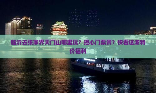 临沂去张家界天门山哪里玩？担心门票贵？快看这波特价福利
