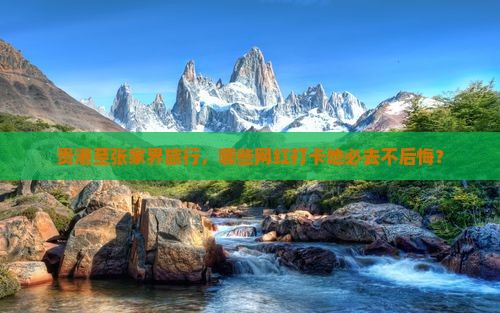 贵港至张家界旅行，哪些网红打卡地必去不后悔？