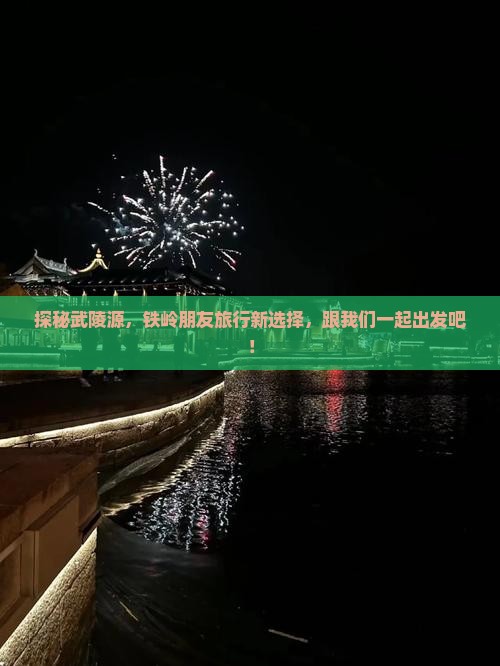 探秘武陵源，铁岭朋友旅行新选择，跟我们一起出发吧！