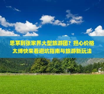 思茅到张家界大型旅游团？担心价格太缚快来看避坑指南与旅游新玩法