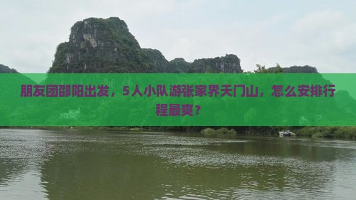 朋友团邵阳出发，5人小队游张家界天门山，怎么安排行程最爽？