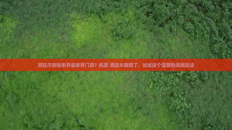 阿拉尔到张家界袁家界门票？机票+酒店太麻烦了，试试这个露营热词新玩法