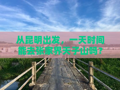 从昆明出发，一天时间能去张家界天子山吗？