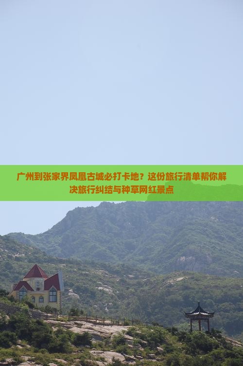 广州到张家界凤凰古城必打卡地？这份旅行清单帮你解决旅行纠结与种草网红景点