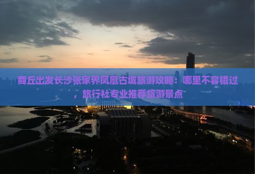 商丘出发长沙张家界凤凰古城旅游攻略：哪里不容错过，旅行社专业推荐旅游景点