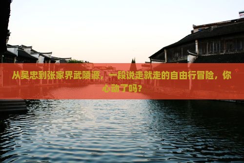 从吴忠到张家界武陵源，一段说走就走的自由行冒险，你心动了吗？