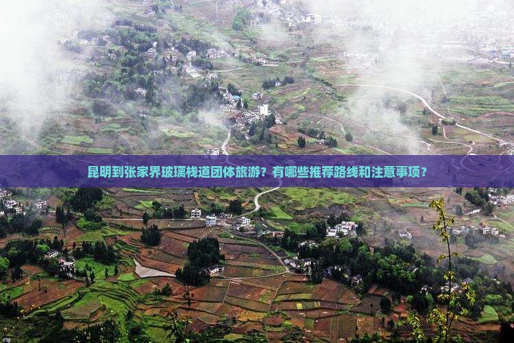 昆明到张家界玻璃栈道团体旅游？有哪些推荐路线和注意事项？