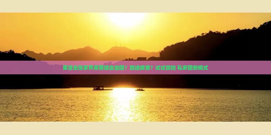 果洛去张家界芙蓉镇自由团？旅途疲惫？试试旅拍+私家团新模式