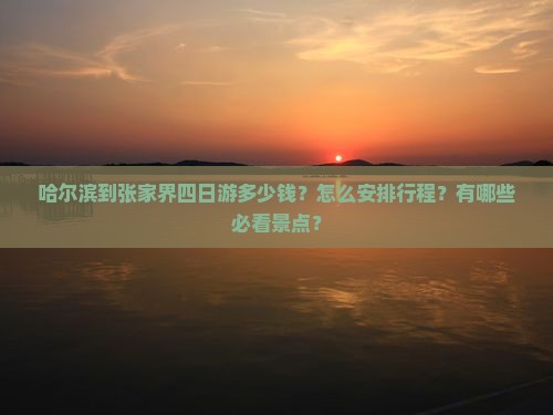 哈尔滨到张家界四日游多少钱？怎么安排行程？有哪些必看景点？