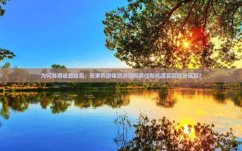 为何海南省直辖后，张家界团体旅游如何抓住新机遇实现增长破局？