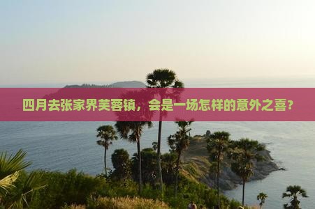 四月去张家界芙蓉镇，会是一场怎样的意外之喜？
