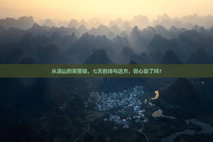 从凉山到芙蓉镇，七天的诗与远方，你心动了吗？