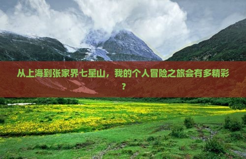从上海到张家界七星山，我的个人冒险之旅会有多精彩？