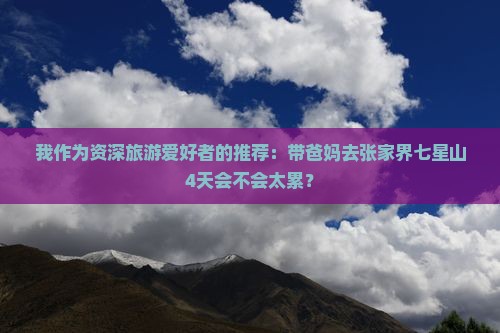 我作为资深旅游爱好者的推荐：带爸妈去张家界七星山4天会不会太累？