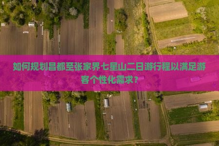 如何规划昌都至张家界七星山二日游行程以满足游客个性化需求？