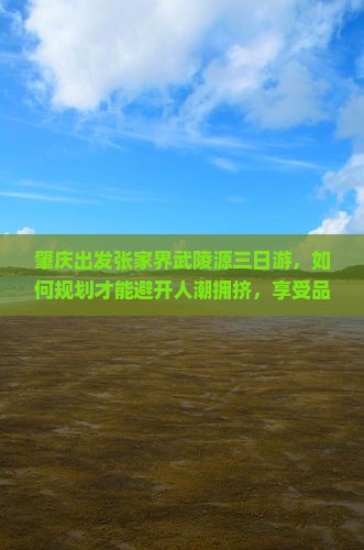 肇庆出发张家界武陵源三日游,如何规划才能避开人潮拥挤,享受品质之旅? 肇庆出发张家界武陵源三日游,如何规划才能避开人潮拥挤,享受品质之旅?