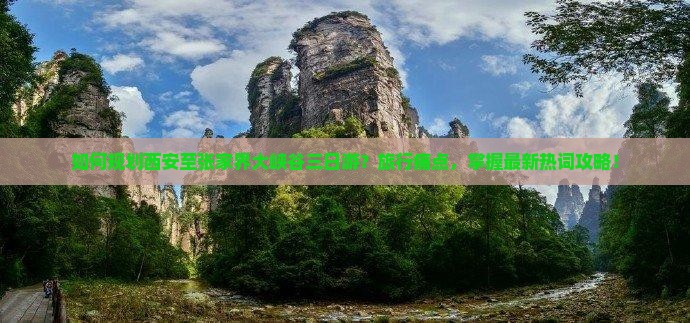 如何规划西安至张家界大峡谷三日游？旅行痛点，掌握最新热词攻略！
