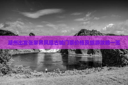 湖州出发张家界凤凰古城门票价格及旅游攻略一览