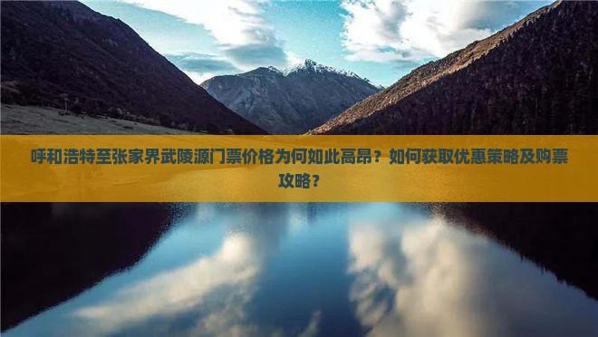 呼和浩特至张家界武陵源门票价格为何如此高昂？如何获取优惠策略及购票攻略？