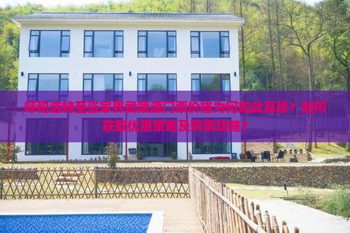 呼和浩特至张家界武陵源门票价格为何如此高昂？如何获取优惠策略及购票攻略？