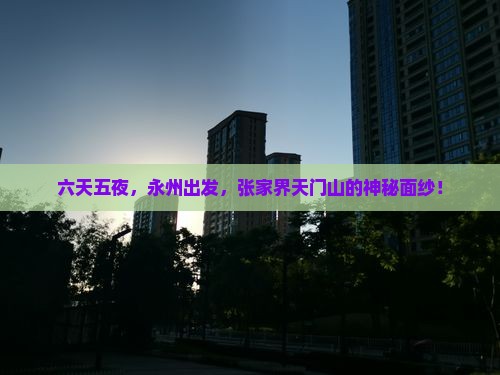 六天五夜，永州出发，张家界天门山的神秘面纱！