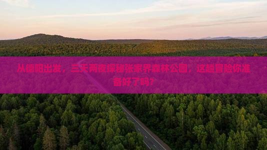 从德阳出发，三天两夜探秘张家界森林公园，这趟冒险你准备好了吗？