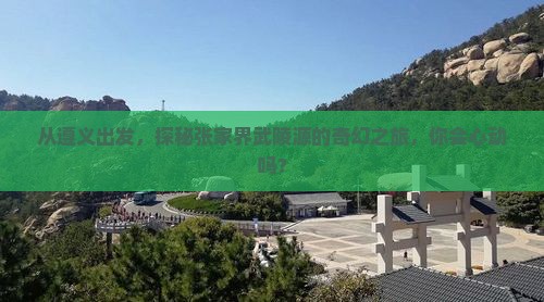 从遵义出发，探秘张家界武陵源的奇幻之旅，你会心动吗？
