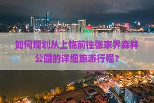如何规划从上饶前往张家界森林公园的详细旅游行程？