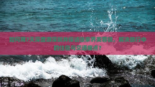 如何用7天深度游深圳并探访张家界芙蓉镇，解决旅行中的住宿与交通痛点？