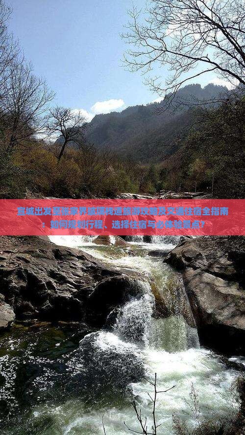 宣城出发至张家界玻璃栈道旅游攻略及交通住宿全指南：如何规划行程、选择住宿与必体验景点？