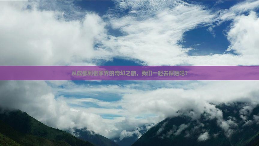 从成都到张家界的奇幻之旅，我们一起去探险吧？