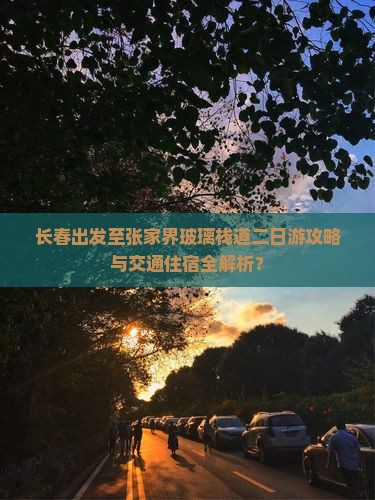 长春出发至张家界玻璃栈道二日游攻略与交通住宿全解析？