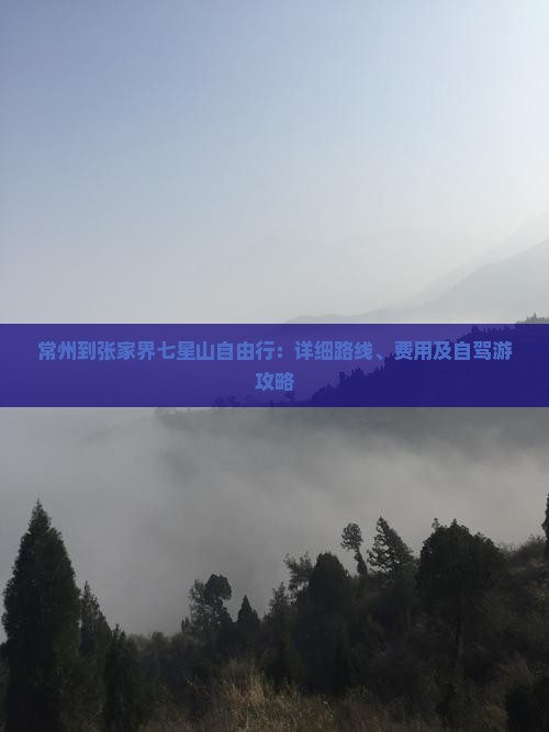 常州到张家界七星山自由行：详细路线、费用及自驾游攻略