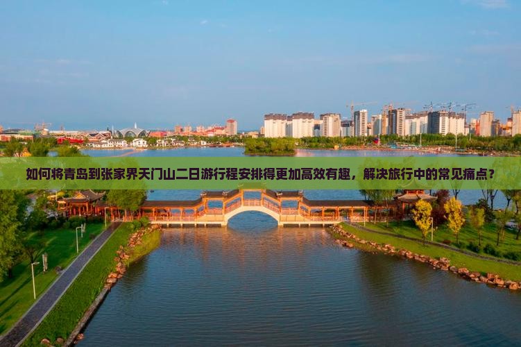 如何将青岛到张家界天门山二日游行程安排得更加高效有趣，解决旅行中的常见痛点？