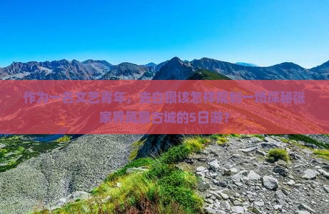 作为一名文艺青年，去白银该怎样规划一场探秘张家界凤凰古城的5日游？