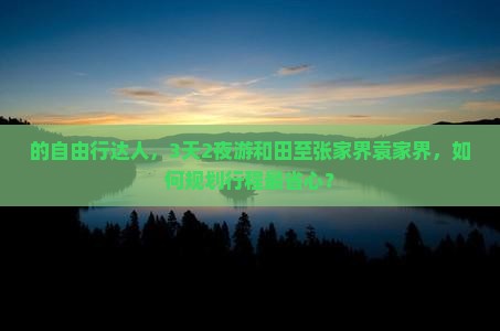 的自由行达人，3天2夜游和田至张家界袁家界，如何规划行程最省心？