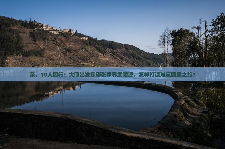 亲，10人同行！大同出发探秘张家界武陵源，怎样打造难忘团建之旅？