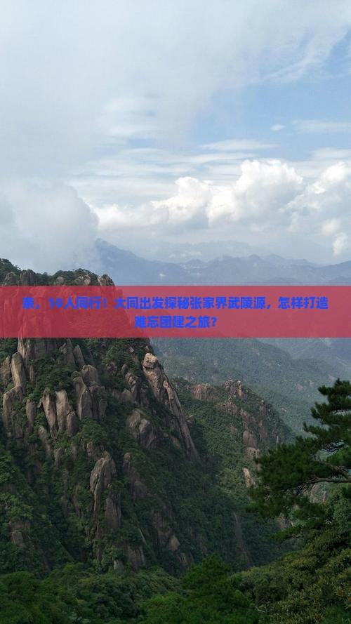 亲，10人同行！大同出发探秘张家界武陵源，怎样打造难忘团建之旅？