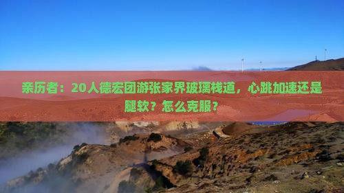 亲历者：20人德宏团游张家界玻璃栈道，心跳加速还是腿软？怎么克服？