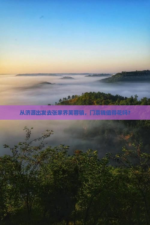 从济源出发去张家界芙蓉镇，门票钱值得花吗？