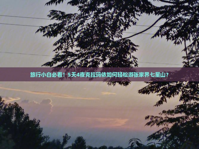 旅行小白必看！5天4夜克拉玛依如何轻松游张家界七星山？