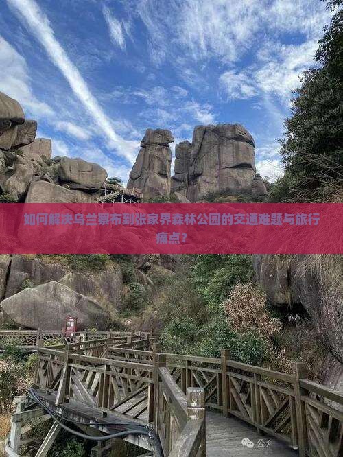 如何解决乌兰察布到张家界森林公园的交通难题与旅行痛点？